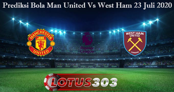 Prediksi Bola Man United Vs West Ham 23 Juli 2020