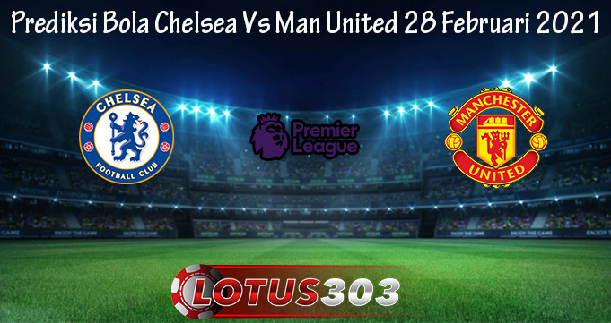 Prediksi Bola Chelsea Vs Man United 28 Februari 2021