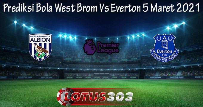 Prediksi Bola West Brom Vs Everton 5 Maret 2021