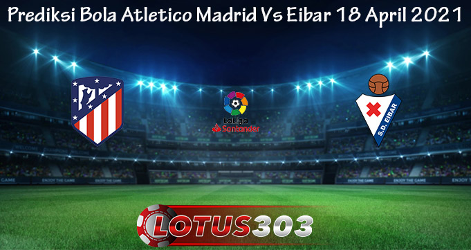 Prediksi Bola Atletico Madrid Vs Eibar 18 April 2021