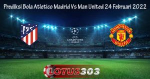 Prediksi Bola Atletico Madrid Vs Man United 24 Februari 2022