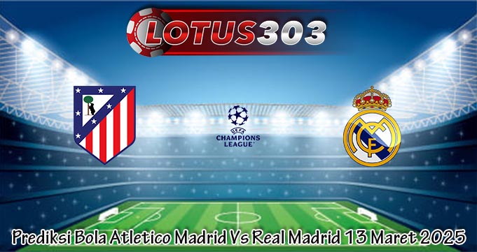 Prediksi Bola Atletico Madrid Vs Real Madrid 13 Maret 2025