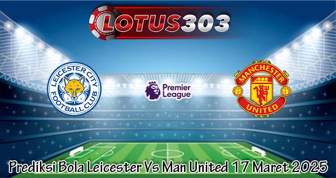 Prediksi Bola Leicester Vs Man United 17 Maret 2025